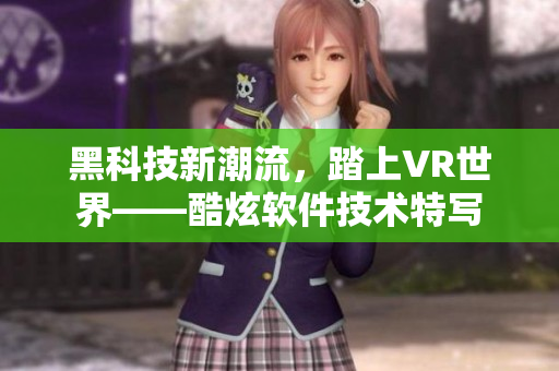 黑科技新潮流，踏上VR世界——酷炫軟件技術(shù)特寫