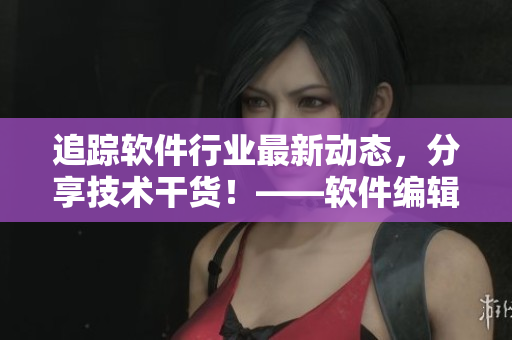 追蹤軟件行業(yè)最新動態(tài)，分享技術干貨！——軟件編輯工作實錄