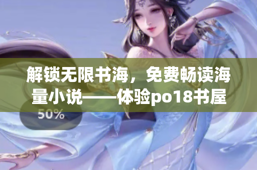 解鎖無限書海，免費暢讀海量小說——體驗po18書屋的軟件分享