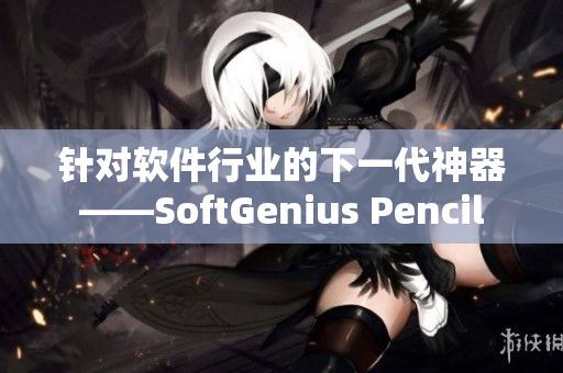 針對軟件行業(yè)的下一代神器——SoftGenius Pencil