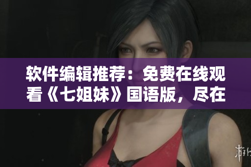 軟件編輯推薦：免費(fèi)在線觀看《七姐妹》國(guó)語(yǔ)版，盡在你的屏幕！