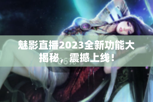 魅影直播2023全新功能大揭秘，震撼上線！