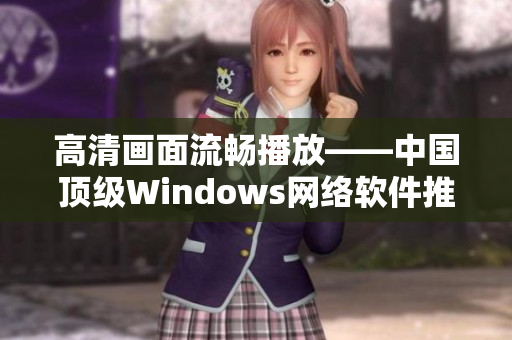 高清畫面流暢播放——中國頂級(jí)Windows網(wǎng)絡(luò)軟件推薦