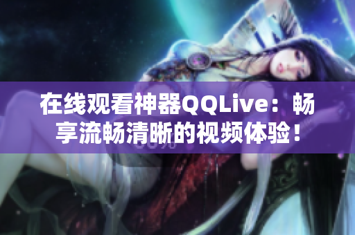 在線觀看神器QQLive：暢享流暢清晰的視頻體驗！