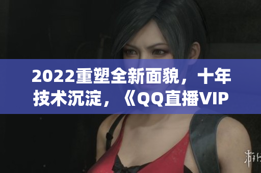 2022重塑全新面貌，十年技術(shù)沉淀，《QQ直播VIP》App亮相