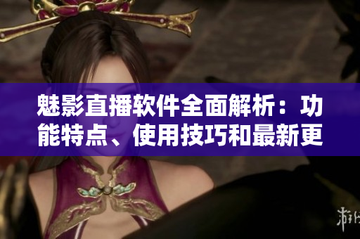 魅影直播軟件全面解析：功能特點(diǎn)、使用技巧和最新更新