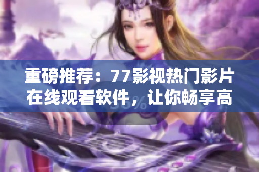 重磅推薦：77影視熱門影片在線觀看軟件，讓你暢享高清大片！