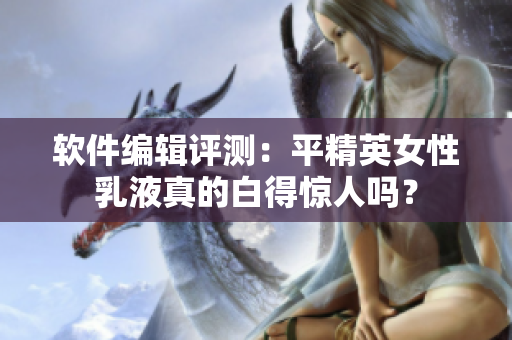 軟件編輯評測：平精英女性乳液真的白得驚人嗎？