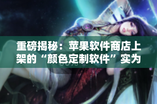 重磅揭秘：蘋果軟件商店上架的“顏色定制軟件”實(shí)為偽裝，用戶需警惕！