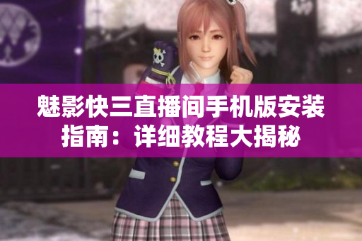 魅影快三直播間手機版安裝指南：詳細教程大揭秘