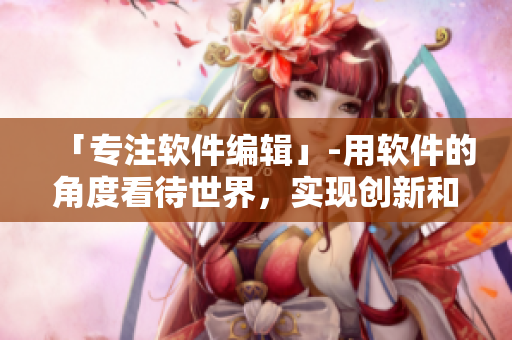 「專注軟件編輯」-用軟件的角度看待世界，實現(xiàn)創(chuàng)新和高效