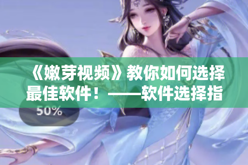 《嫩芽視頻》教你如何選擇最佳軟件！——軟件選擇指南！