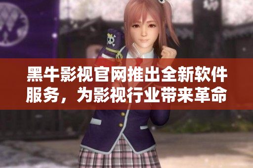 黑牛影視官網(wǎng)推出全新軟件服務(wù)，為影視行業(yè)帶來革命性變革