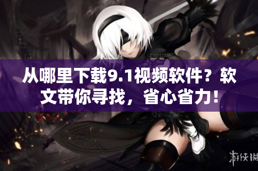 從哪里下載9.1視頻軟件？軟文帶你尋找，省心省力！