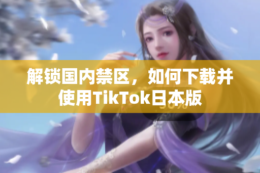 解鎖國內(nèi)禁區(qū)，如何下載并使用TikTok日本版