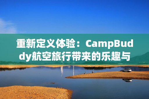 重新定義體驗(yàn)：CampBuddy航空旅行帶來(lái)的樂(lè)趣與驚喜！