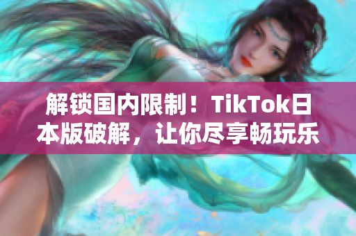 解鎖國內(nèi)限制！TikTok日本版破解，讓你盡享暢玩樂趣