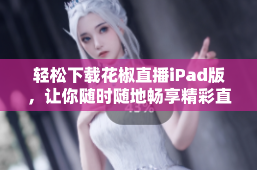 輕松下載花椒直播iPad版，讓你隨時隨地暢享精彩直播