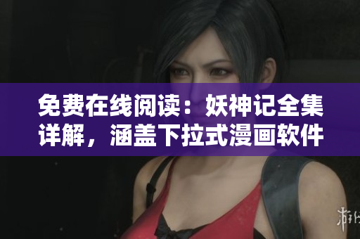 免費在線閱讀：妖神記全集詳解，涵蓋下拉式漫畫軟件技術(shù)解析