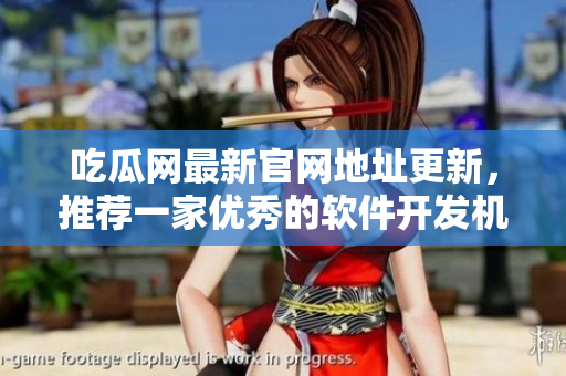 吃瓜網(wǎng)最新官網(wǎng)地址更新，推薦一家優(yōu)秀的軟件開發(fā)機(jī)構(gòu)
