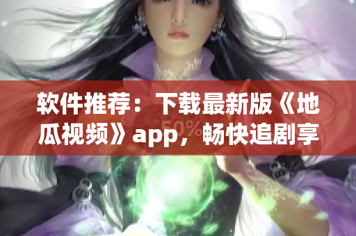 軟件推薦：下載最新版《地瓜視頻》app，暢快追劇享受視覺盛宴！