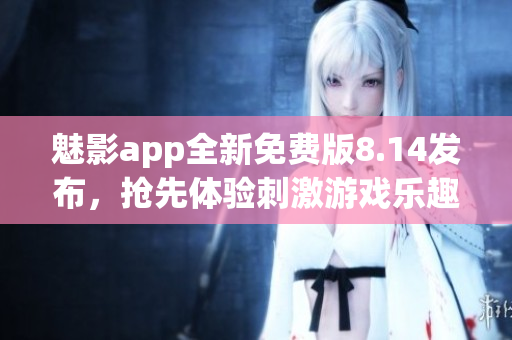 魅影app全新免費版8.14發(fā)布，搶先體驗刺激游戲樂趣