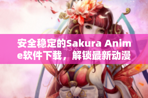安全穩(wěn)定的Sakura Anime軟件下載，解鎖最新動漫資源