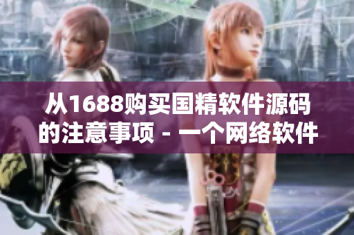 從1688購(gòu)買國(guó)精軟件源碼的注意事項(xiàng) - 一個(gè)網(wǎng)絡(luò)軟件編輯的建議