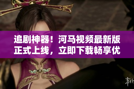 追劇神器！河馬視頻最新版正式上線，立即下載暢享優(yōu)質(zhì)內(nèi)容