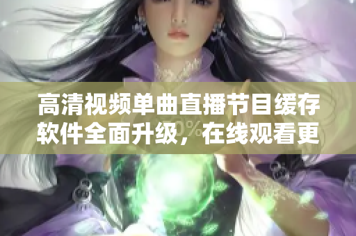 高清視頻單曲直播節(jié)目緩存軟件全面升級(jí)，在線觀看更穩(wěn)定更清晰