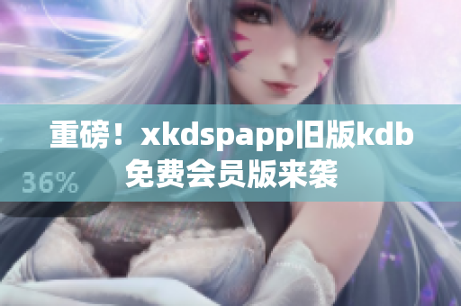 重磅！xkdspapp舊版kdb免費(fèi)會(huì)員版來襲