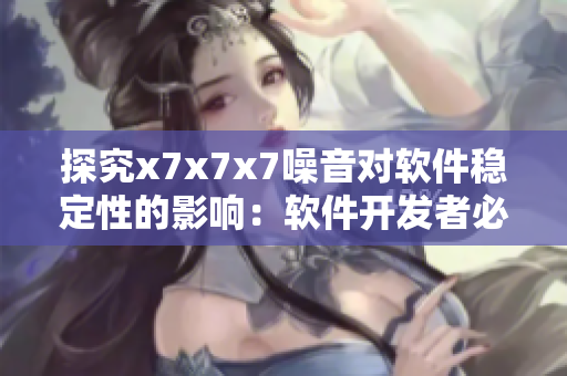 探究x7x7x7噪音對(duì)軟件穩(wěn)定性的影響：軟件開發(fā)者必備知識(shí)