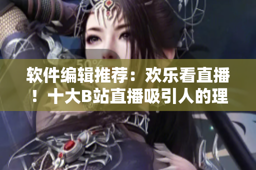 軟件編輯推薦：歡樂看直播！十大B站直播吸引人的理由