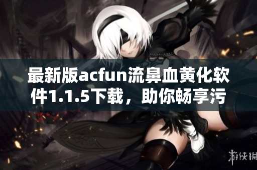 最新版acfun流鼻血黃化軟件1.1.5下載，助你暢享污污動(dòng)漫，不容錯(cuò)過！