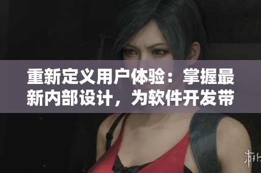 重新定義用戶體驗：掌握最新內(nèi)部設(shè)計，為軟件開發(fā)帶來新靈感