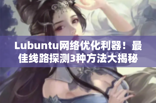 Lubuntu網(wǎng)絡(luò)優(yōu)化利器！最佳線路探測(cè)3種方法大揭秘