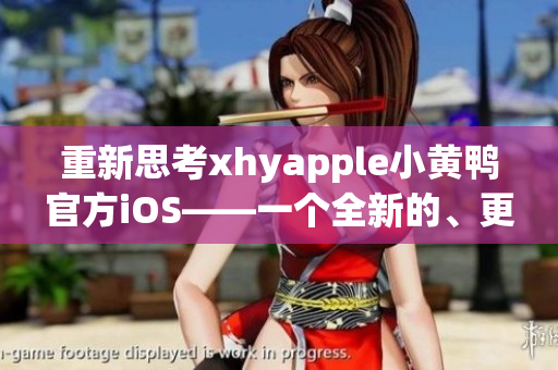 重新思考xhyapple小黃鴨官方iOS——一個(gè)全新的、更簡單的方式
