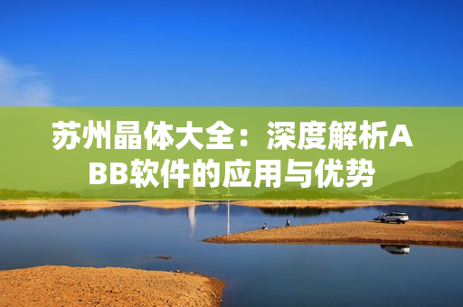 蘇州晶體大全：深度解析ABB軟件的應用與優(yōu)勢