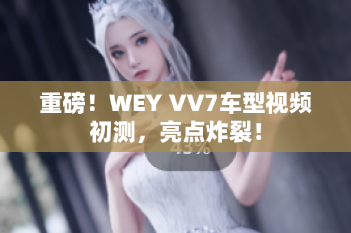 重磅！WEY VV7車型視頻初測(cè)，亮點(diǎn)炸裂！