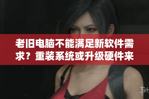 老舊電腦不能滿足新軟件需求？重裝系統(tǒng)或升級硬件來提升性能吧！