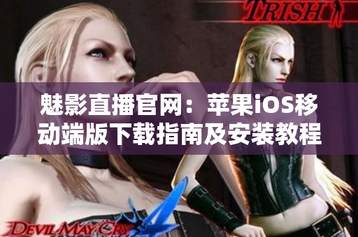 魅影直播官網(wǎng)：蘋果iOS移動端版下載指南及安裝教程