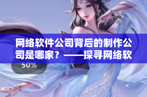 網(wǎng)絡(luò)軟件公司背后的制作公司是哪家？——探尋網(wǎng)絡(luò)軟件產(chǎn)業(yè)鏈幕后公司