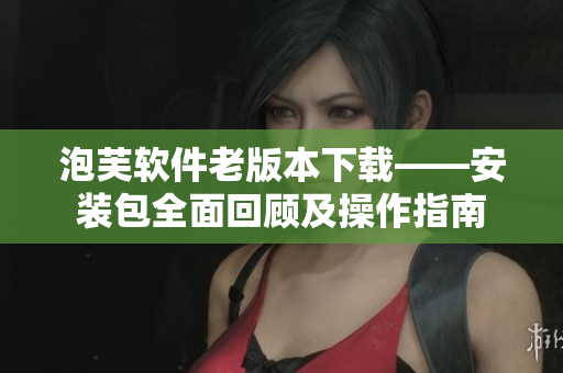 泡芙軟件老版本下載——安裝包全面回顧及操作指南