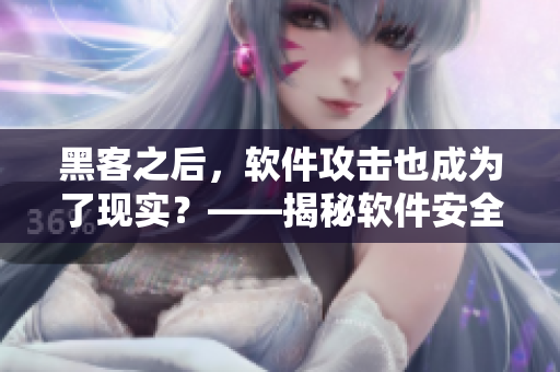 黑客之后，軟件攻擊也成為了現(xiàn)實(shí)？——揭秘軟件安全漏洞與如何進(jìn)行防御