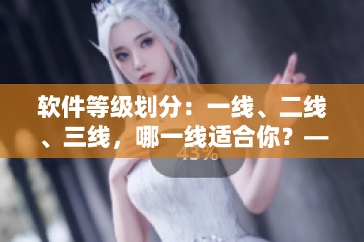 軟件等級(jí)劃分：一線、二線、三線，哪一線適合你？——軟件選擇指南