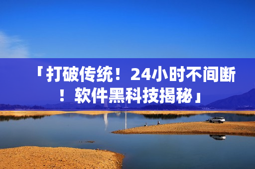 「打破傳統(tǒng)！24小時不間斷！軟件黑科技揭秘」