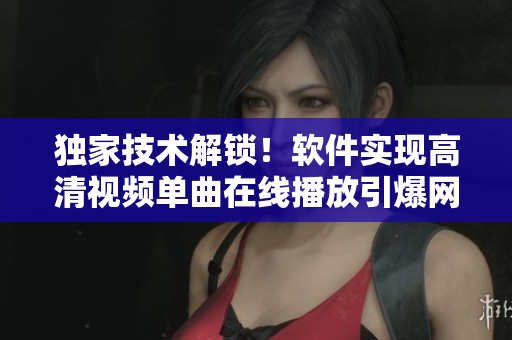 獨(dú)家技術(shù)解鎖！軟件實(shí)現(xiàn)高清視頻單曲在線播放引爆網(wǎng)絡(luò)熱潮