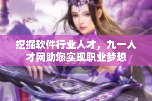 挖掘軟件行業(yè)人才，九一人才網(wǎng)助您實(shí)現(xiàn)職業(yè)夢(mèng)想
