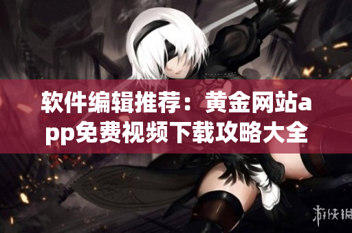 軟件編輯推薦：黃金網(wǎng)站app免費(fèi)視頻下載攻略大全