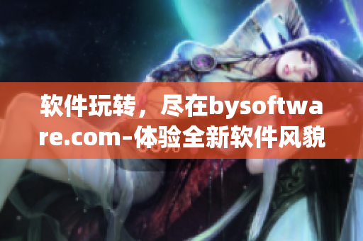 軟件玩轉(zhuǎn)，盡在bysoftware.com–體驗(yàn)全新軟件風(fēng)貌